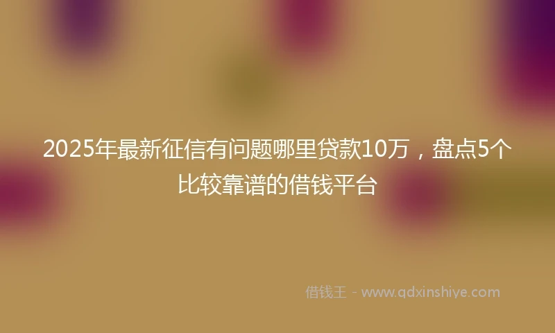 2025年最新征信有问题哪里贷款10万，盘点5个比较靠谱的借钱平台