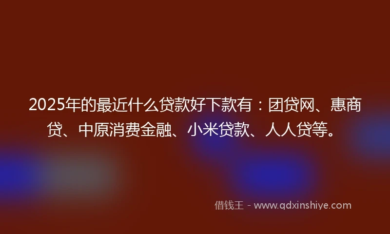 2025年的最近什么贷款好下款有：团贷网、惠商贷、中原消费金融、小米贷款、人人贷等。