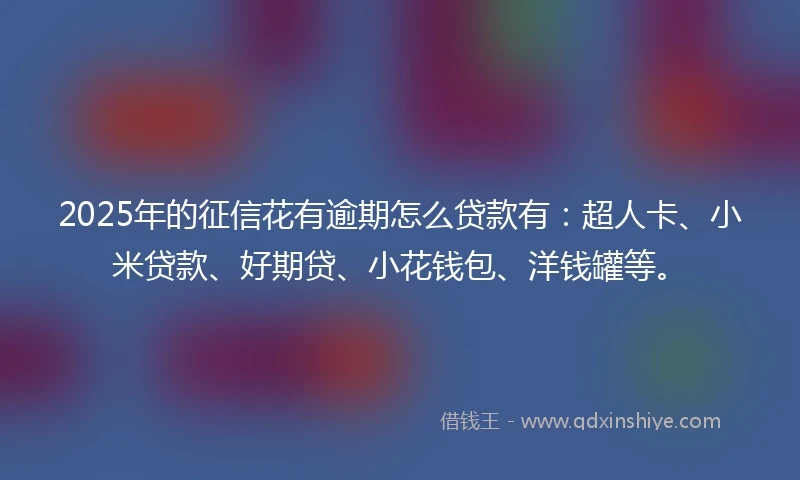 2025年的征信花有逾期怎么贷款有：超人卡、小米贷款、好期贷、小花钱包、洋钱罐等。