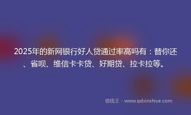 2025年的新网银行好人贷通过率高吗有：替你还、省呗、维信卡卡贷、好期贷、拉卡拉等。