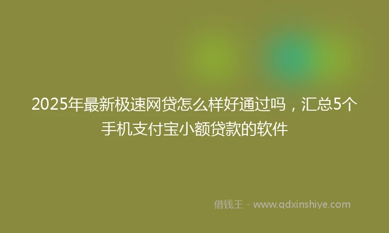 2025年最新极速网贷怎么样好通过吗，汇总5个手机支付宝小额贷款的软件