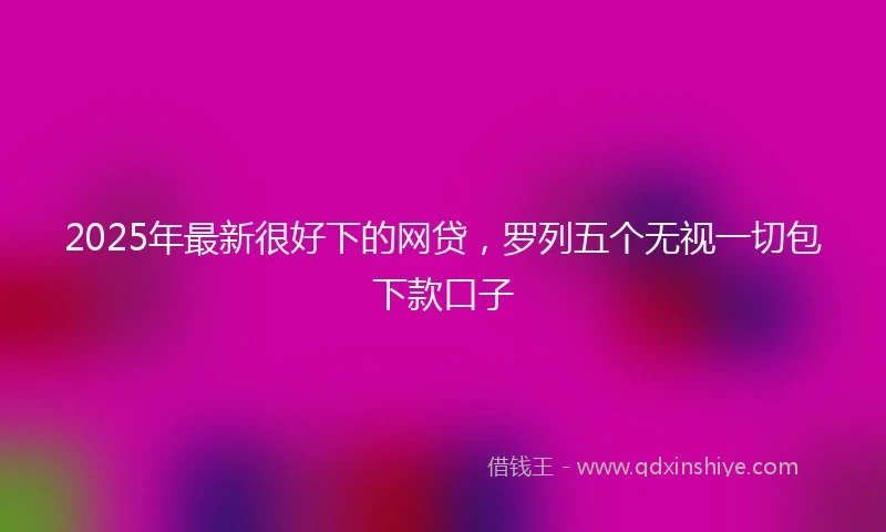 2025年最新很好下的网贷，罗列五个无视一切包下款口子