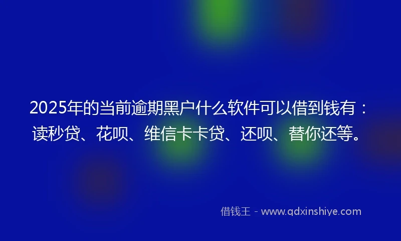 2025年的当前逾期黑户什么软件可以借到钱有：读秒贷、花呗、维信卡卡贷、还呗、替你还等。