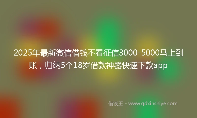 2025年最新微信借钱不看征信3000-5000马上到账，归纳5个18岁借款神器快速下款app