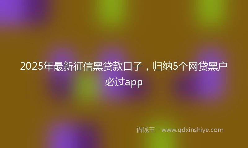 2025年最新征信黑贷款口子，归纳5个网贷黑户必过app