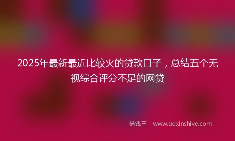 2025年最新最近比较火的贷款口子，总结五个无视综合评分不足的网贷