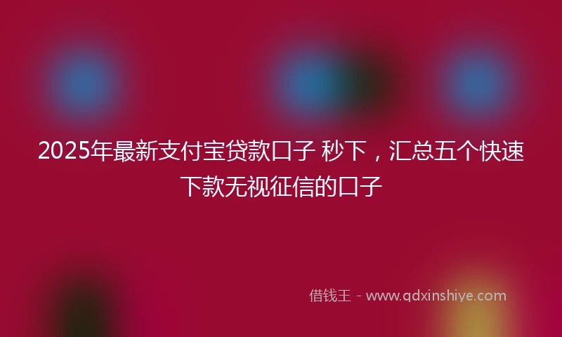 2025年最新支付宝贷款口子 秒下，汇总五个快速下款无视征信的口子