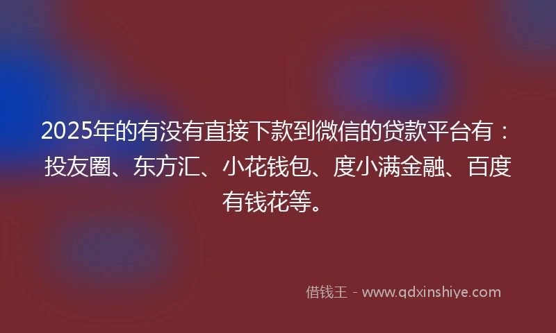2025年的有没有直接下款到微信的贷款平台有：投友圈、东方汇、小花钱包、度小满金融、百度有钱花等。