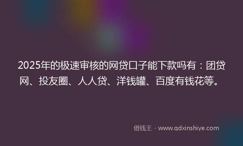 2025年的极速审核的网贷口子能下款吗有：团贷网、投友圈、人人贷、洋钱罐、百度有钱花等。