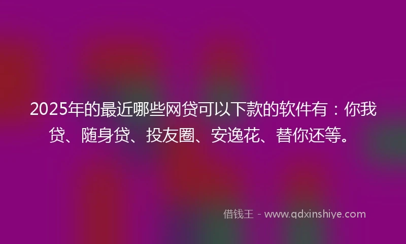 2025年的最近哪些网贷可以下款的软件有：你我贷、随身贷、投友圈、安逸花、替你还等。