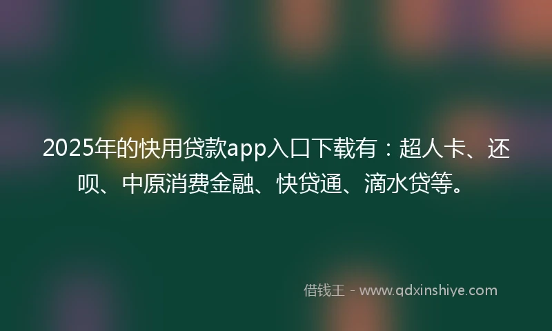 2025年的快用贷款app入口下载有：超人卡、还呗、中原消费金融、快贷通、滴水贷等。