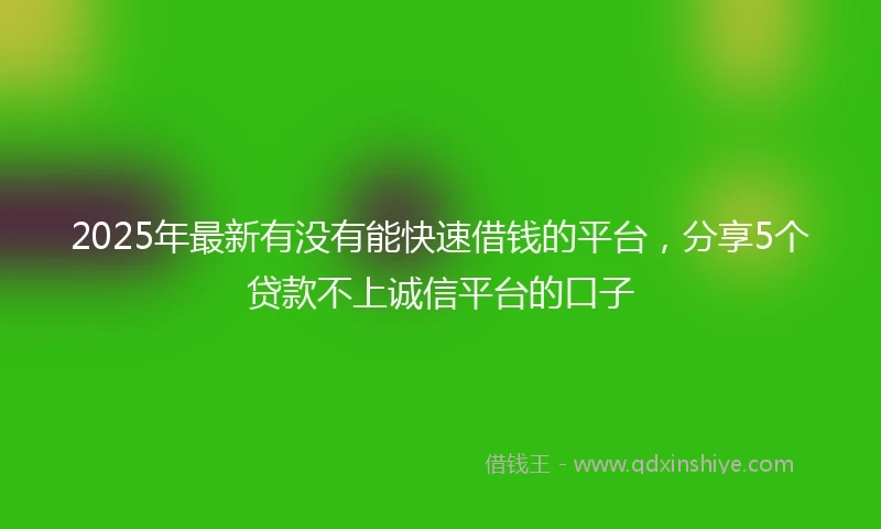 2025年最新有没有能快速借钱的平台，分享5个贷款不上诚信平台的口子