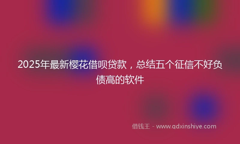 2025年最新樱花借呗贷款，总结五个征信不好负债高的软件