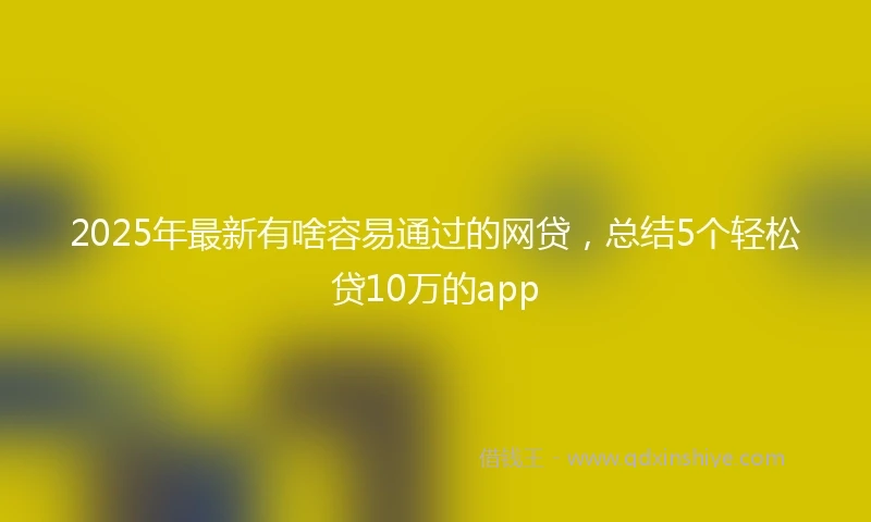 2025年最新有啥容易通过的网贷，总结5个轻松贷10万的app