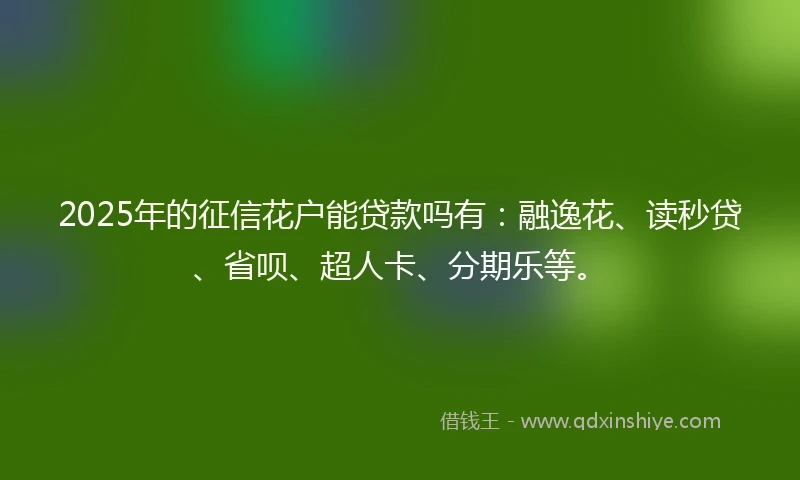2025年的征信花户能贷款吗有：融逸花、读秒贷、省呗、超人卡、分期乐等。
