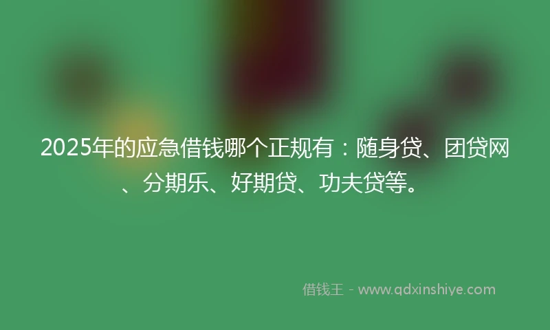 2025年的应急借钱哪个正规有：随身贷、团贷网、分期乐、好期贷、功夫贷等。