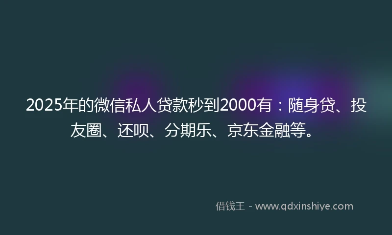 2025年的微信私人贷款秒到2000有：随身贷、投友圈、还呗、分期乐、京东金融等。