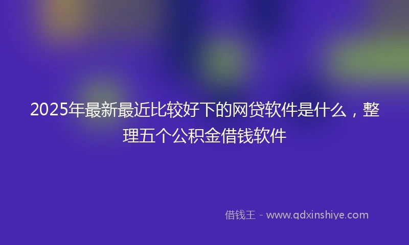 2025年最新最近比较好下的网贷软件是什么，整理五个公积金借钱软件