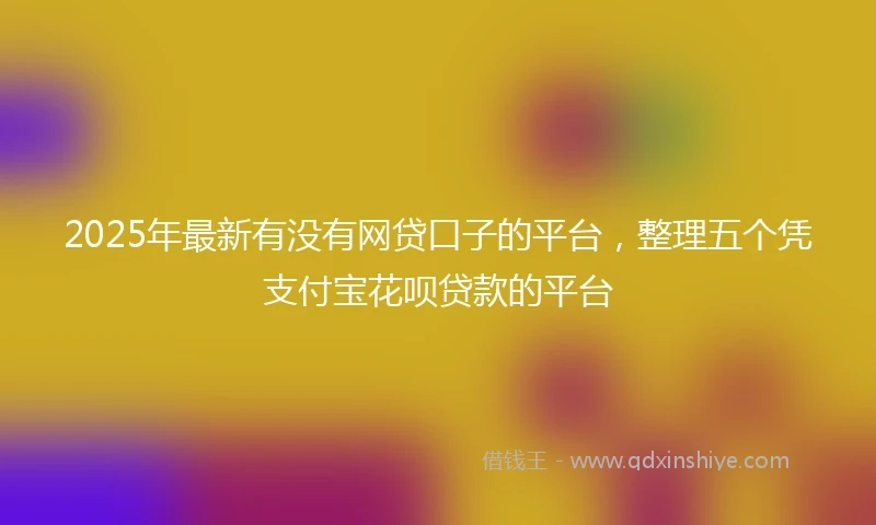 2025年最新有没有网贷口子的平台，整理五个凭支付宝花呗贷款的平台
