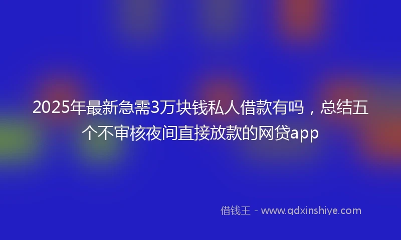 2025年最新急需3万块钱私人借款有吗，总结五个不审核夜间直接放款的网贷app
