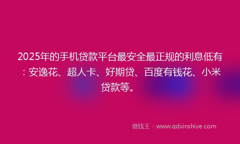 2025年的手机贷款平台最安全最正规的利息低有：安逸花、超人卡、好期贷、百度有钱花、小米贷款等。