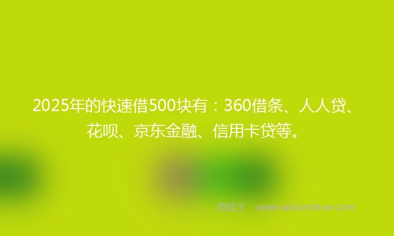 2025年的快速借500块有：360借条、人人贷、花呗、京东金融、信用卡贷等。