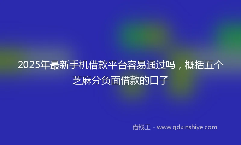 2025年最新手机借款平台容易通过吗，概括五个芝麻分负面借款的口子