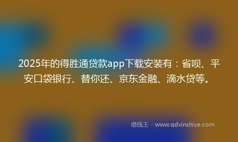 2025年的得胜通贷款app下载安装有：省呗、平安口袋银行、替你还、京东金融、滴水贷等。