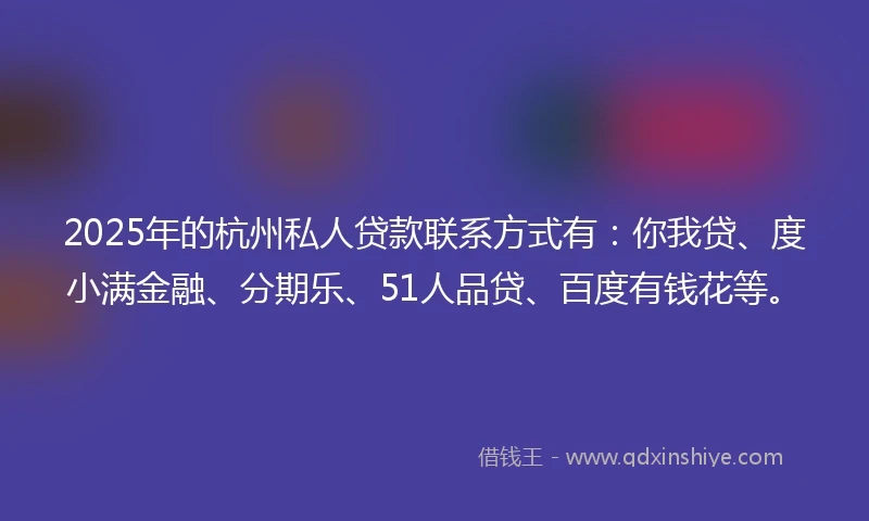 2025年的杭州私人贷款联系方式有：你我贷、度小满金融、分期乐、51人品贷、百度有钱花等。