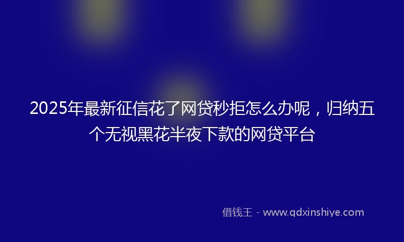 2025年最新征信花了网贷秒拒怎么办呢，归纳五个无视黑花半夜下款的网贷平台