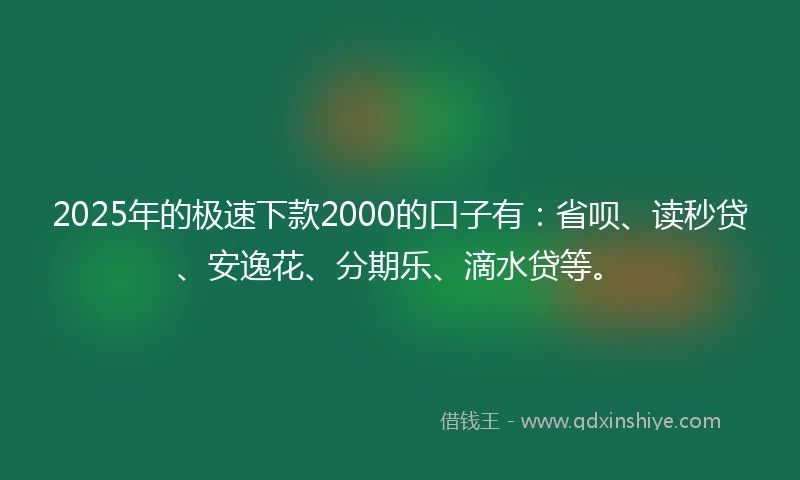 2025年的极速下款2000的口子有：省呗、读秒贷、安逸花、分期乐、滴水贷等。