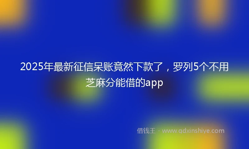 2025年最新征信呆账竟然下款了,罗列5个不用芝麻分能借的app