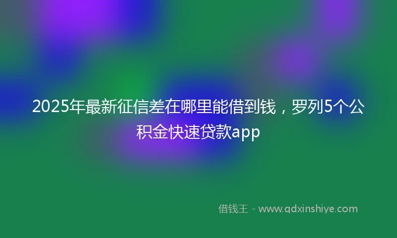 2025年最新征信差在哪里能借到钱，罗列5个公积金快速贷款app