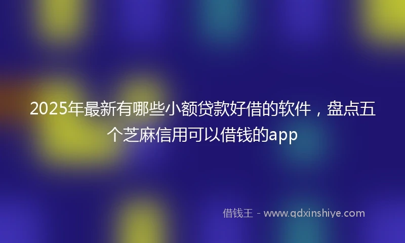 2025年最新有哪些小额贷款好借的软件，盘点五个芝麻信用可以借钱的app