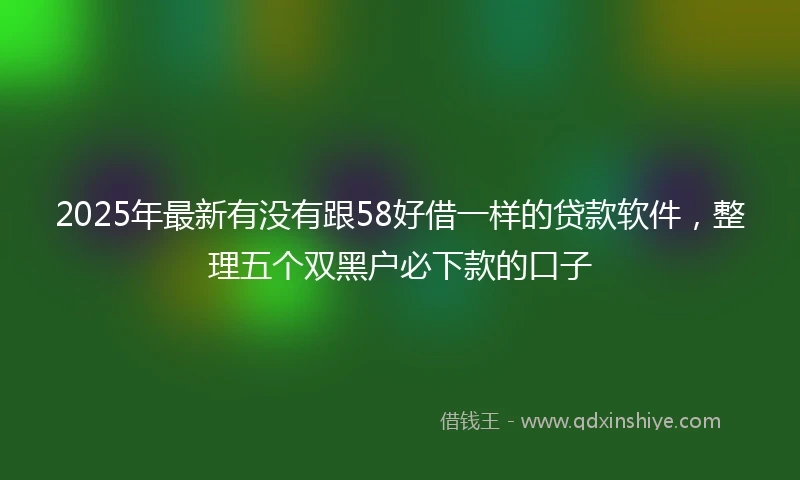 2025年最新有没有跟58好借一样的贷款软件，整理五个双黑户必下款的口子