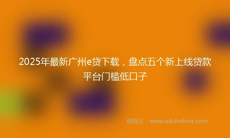 2025年最新广州e贷下载，盘点五个新上线贷款平台门槛低口子