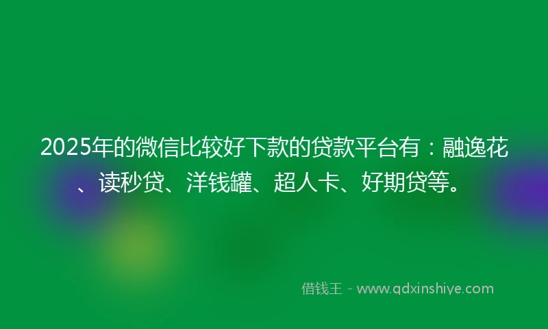 2025年的微信比较好下款的贷款平台有：融逸花、读秒贷、洋钱罐、超人卡、好期贷等。