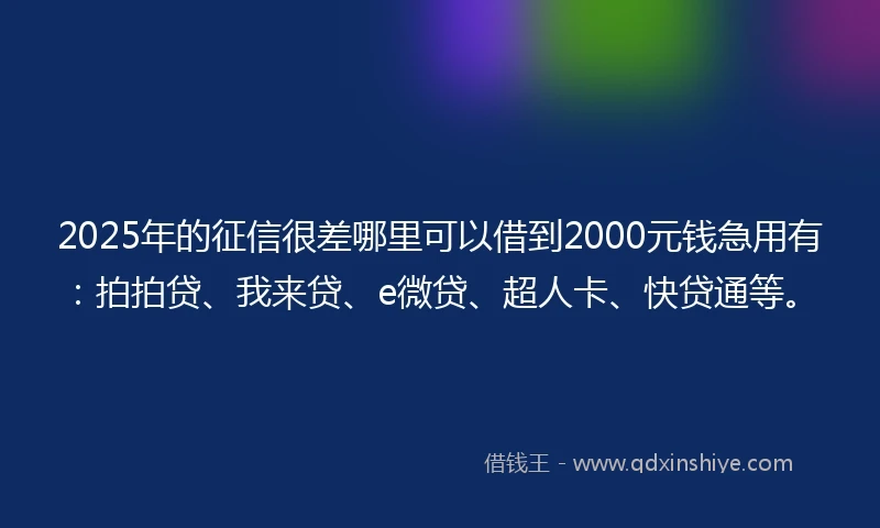2025年的征信很差哪里可以借到2000元钱急用有：拍拍贷、我来贷、e微贷、超人卡、快贷通等。