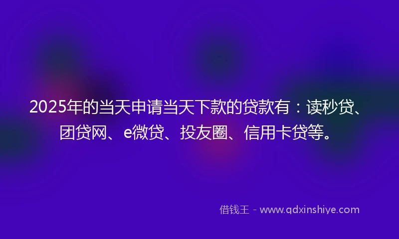 2025年的当天申请当天下款的贷款有：读秒贷、团贷网、e微贷、投友圈、信用卡贷等。