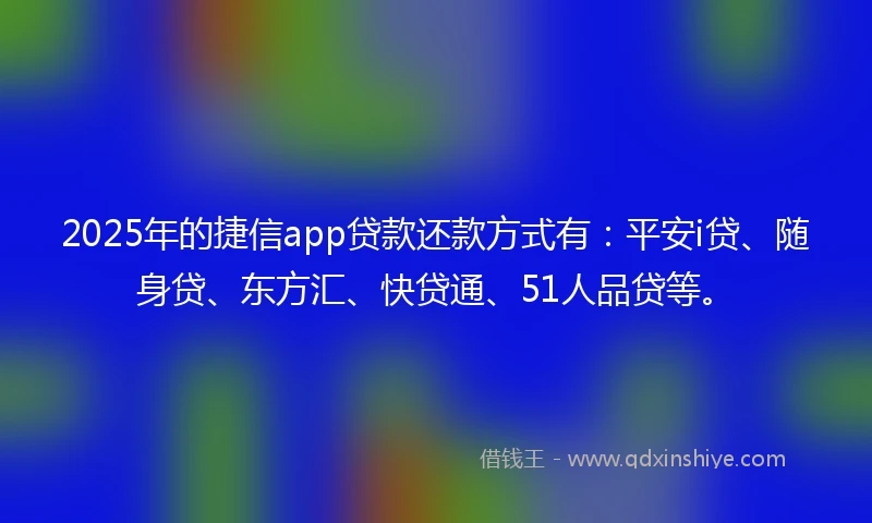 2025年的捷信app贷款还款方式有：平安i贷、随身贷、东方汇、快贷通、51人品贷等。