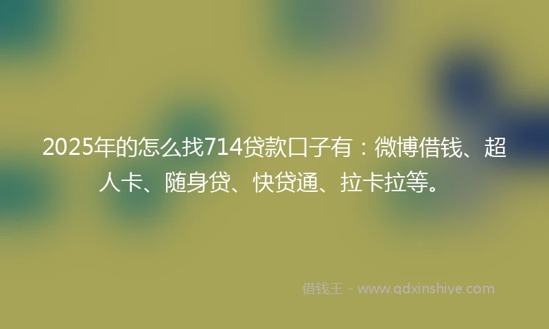 2025年的怎么找714贷款口子有：微博借钱、超人卡、随身贷、快贷通、拉卡拉等。
