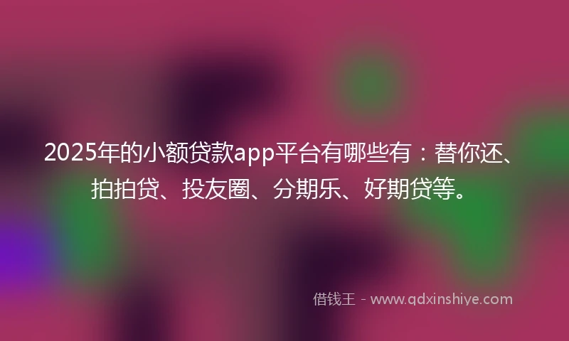 2025年的小额贷款app平台有哪些有:替你还、拍拍贷、投友圈、分期乐、好期贷等。