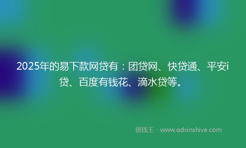 2025年的易下款网贷有：团贷网、快贷通、平安i贷、百度有钱花、滴水贷等。