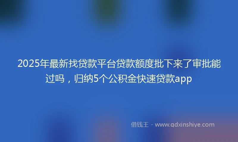 2025年最新找贷款平台贷款额度批下来了审批能过吗，归纳5个公积金快速贷款app