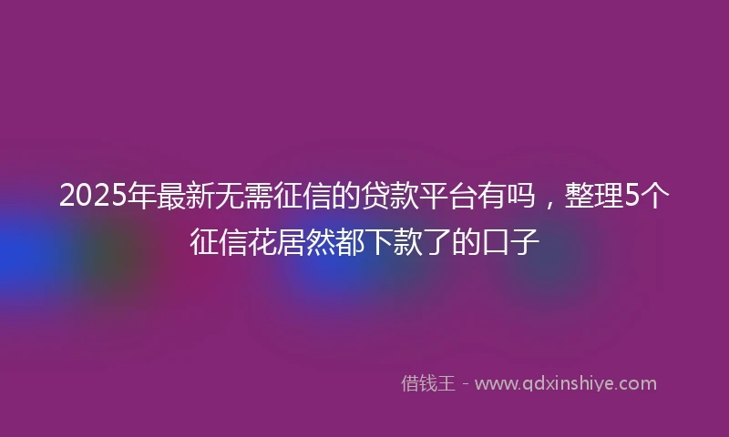 2025年最新无需征信的贷款平台有吗，整理5个征信花居然都下款了的口子