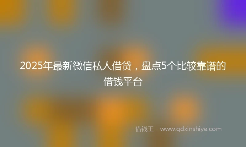 2025年最新微信私人借贷，盘点5个比较靠谱的借钱平台