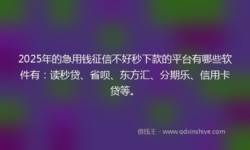2025年的急用钱征信不好秒下款的平台有哪些软件有：读秒贷、省呗、东方汇、分期乐、信用卡贷等。