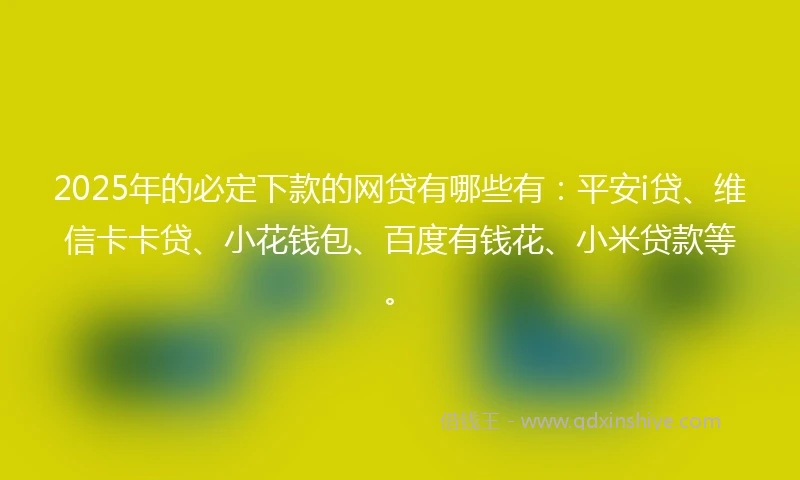 2025年的必定下款的网贷有哪些有：平安i贷、维信卡卡贷、小花钱包、百度有钱花、小米贷款等。