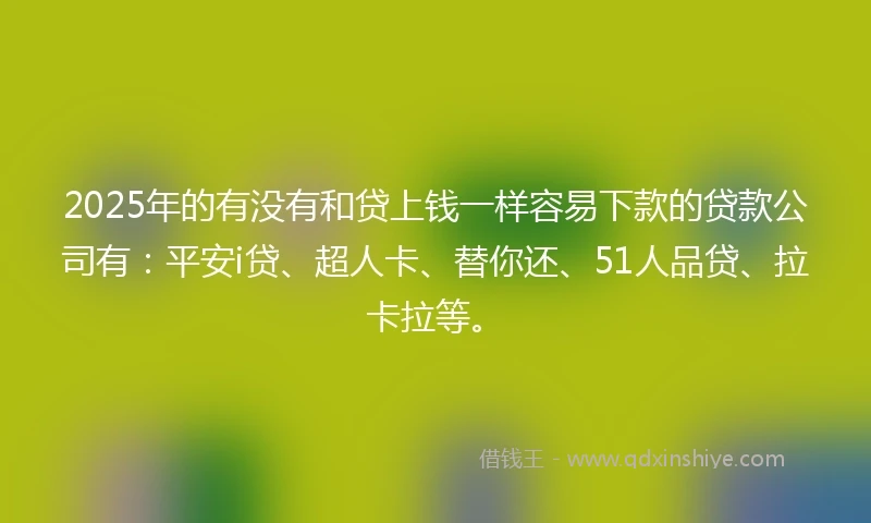 2025年的有没有和贷上钱一样容易下款的贷款公司有：平安i贷、超人卡、替你还、51人品贷、拉卡拉等。
