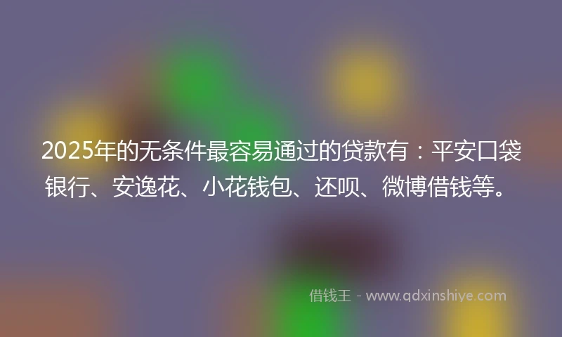 2025年的无条件最容易通过的贷款有：平安口袋银行、安逸花、小花钱包、还呗、微博借钱等。